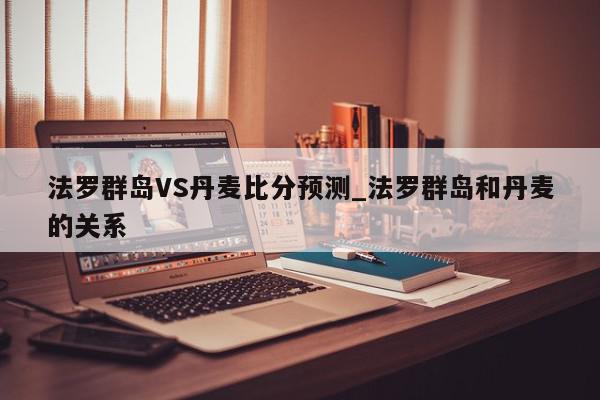 法罗群岛VS丹麦比分预测_法罗群岛和丹麦的关系