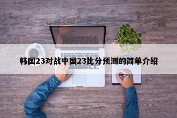 韩国23对战中国23比分预测的简单介绍