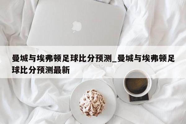 曼城与埃弗顿足球比分预测_曼城与埃弗顿足球比分预测最新