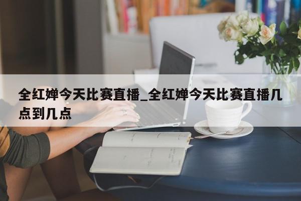 全红婵今天比赛直播_全红婵今天比赛直播几点到几点