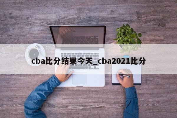 cba比分结果今天_cba2021比分