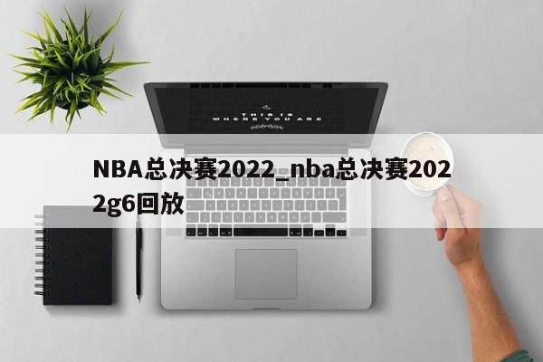 NBA总决赛2022_nba总决赛2022g6回放