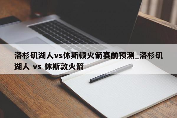 洛杉矶湖人vs休斯顿火箭赛前预测_洛杉矶湖人 vs 休斯敦火箭