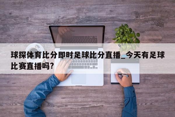 球探体育比分即时足球比分直播_今天有足球比赛直播吗?