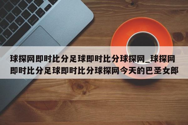 球探网即时比分足球即时比分球探网_球探网即时比分足球即时比分球探网今天的巴圣女郎