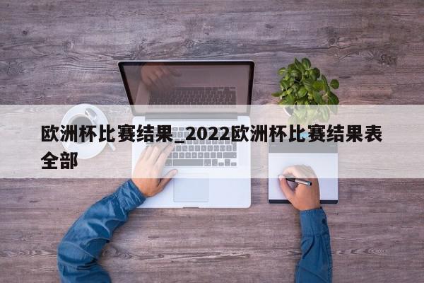 欧洲杯比赛结果_2022欧洲杯比赛结果表全部