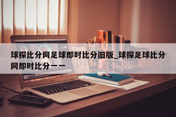 球探比分网足球即时比分旧版_球探足球比分网即时比分一一