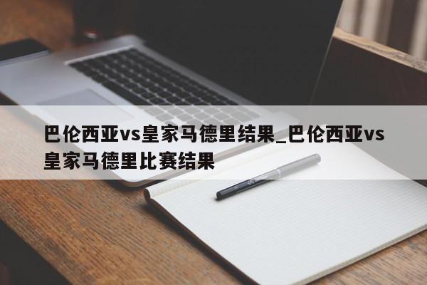 巴伦西亚vs皇家马德里结果_巴伦西亚vs皇家马德里比赛结果