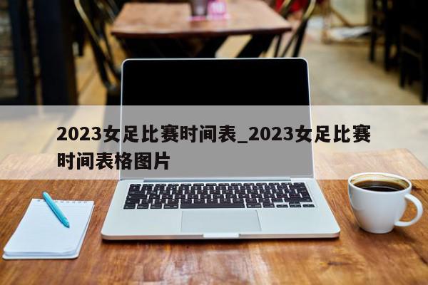 2023女足比赛时间表_2023女足比赛时间表格图片