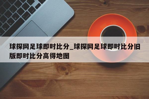 球探网足球即时比分_球探网足球即时比分旧版即时比分高得地图