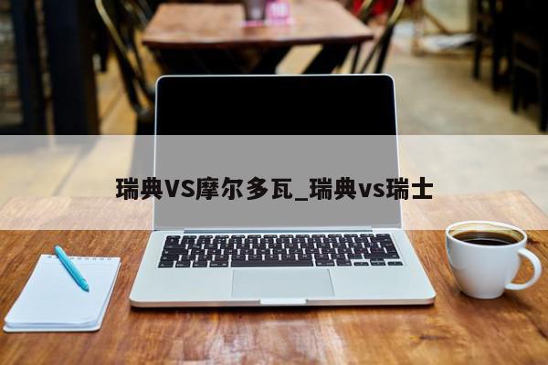 瑞典VS摩尔多瓦_瑞典vs瑞士