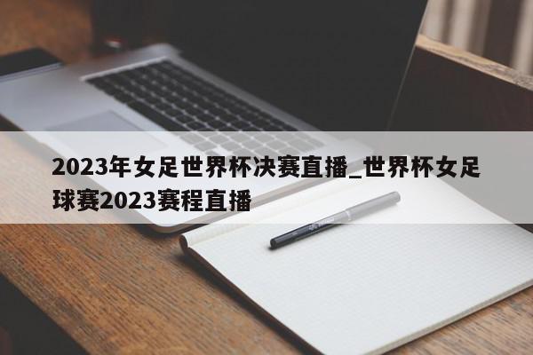 2023年女足世界杯决赛直播_世界杯女足球赛2023赛程直播