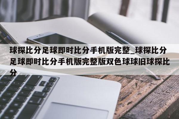 球探比分足球即时比分手机版完整_球探比分足球即时比分手机版完整版双色球球旧球探比分