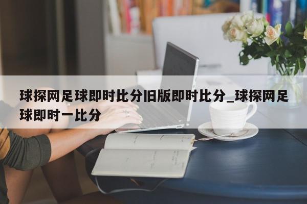 球探网足球即时比分旧版即时比分_球探网足球即时一比分