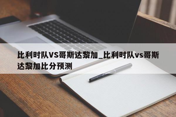 比利时队VS哥斯达黎加_比利时队vs哥斯达黎加比分预测