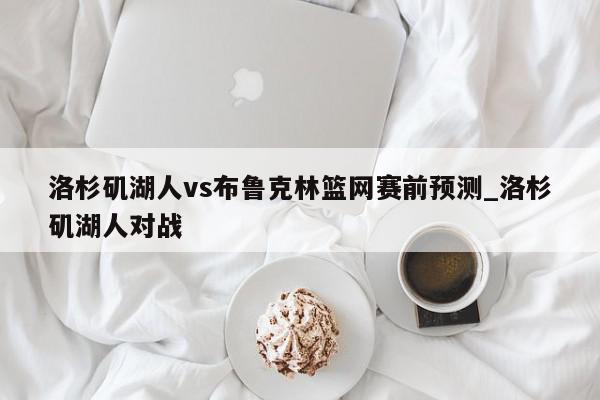 洛杉矶湖人vs布鲁克林篮网赛前预测_洛杉矶湖人对战