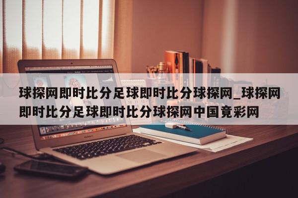 球探网即时比分足球即时比分球探网_球探网即时比分足球即时比分球探网中国竟彩网