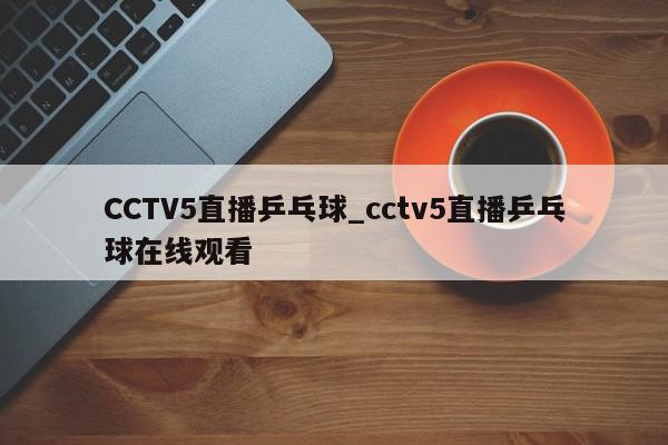 CCTV5直播乒乓球_cctv5直播乒乓球在线观看