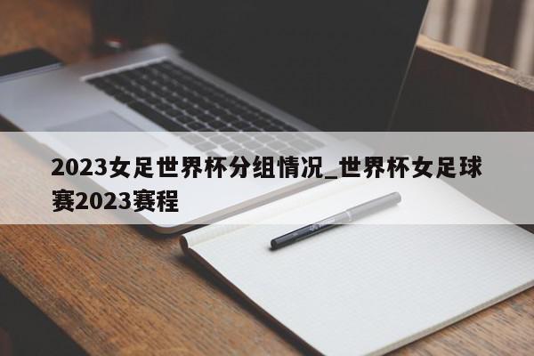 2023女足世界杯分组情况_世界杯女足球赛2023赛程