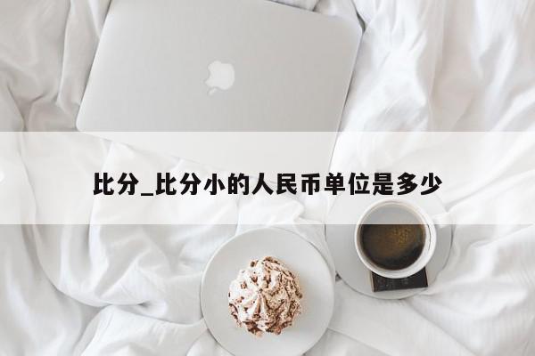 比分_比分小的人民币单位是多少