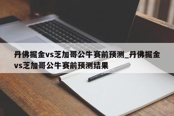 丹佛掘金vs芝加哥公牛赛前预测_丹佛掘金vs芝加哥公牛赛前预测结果