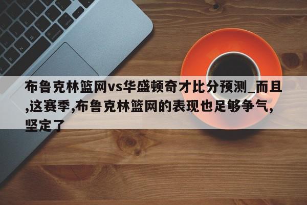 布鲁克林篮网vs华盛顿奇才比分预测_而且,这赛季,布鲁克林篮网的表现也足够争气,坚定了