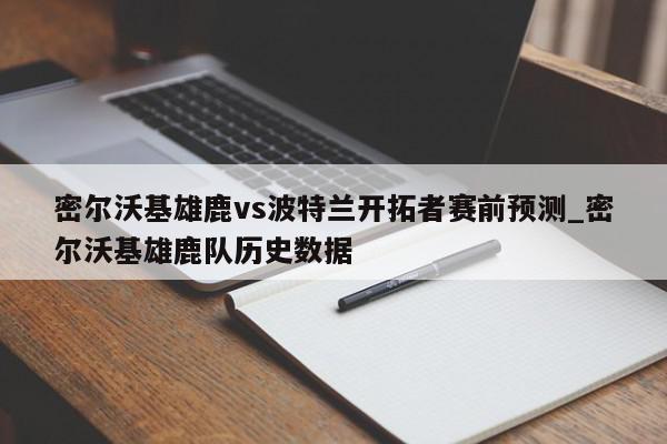 密尔沃基雄鹿vs波特兰开拓者赛前预测_密尔沃基雄鹿队历史数据