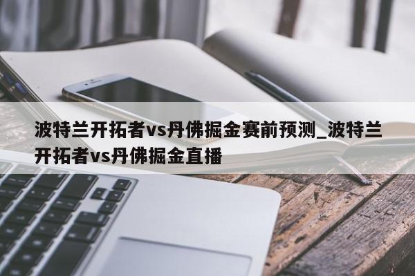 波特兰开拓者vs丹佛掘金赛前预测_波特兰开拓者vs丹佛掘金直播