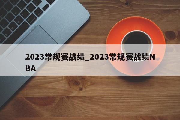 2023常规赛战绩_2023常规赛战绩NBA