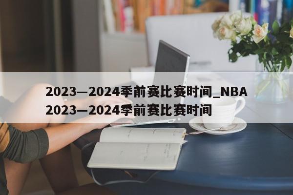 2023―2024季前赛比赛时间_NBA2023―2024季前赛比赛时间