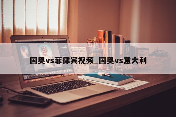 国奥vs菲律宾视频_国奥vs意大利