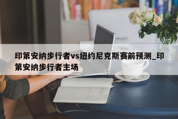 印第安纳步行者vs纽约尼克斯赛前预测_印第安纳步行者主场