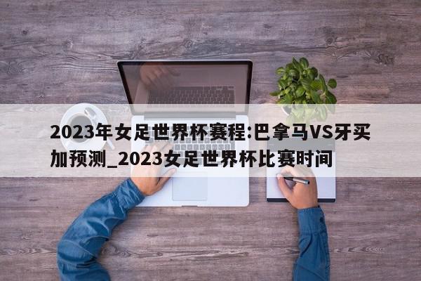 2023年女足世界杯赛程:巴拿马VS牙买加预测_2023女足世界杯比赛时间