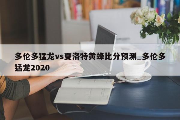 多伦多猛龙vs夏洛特黄蜂比分预测_多伦多猛龙2020