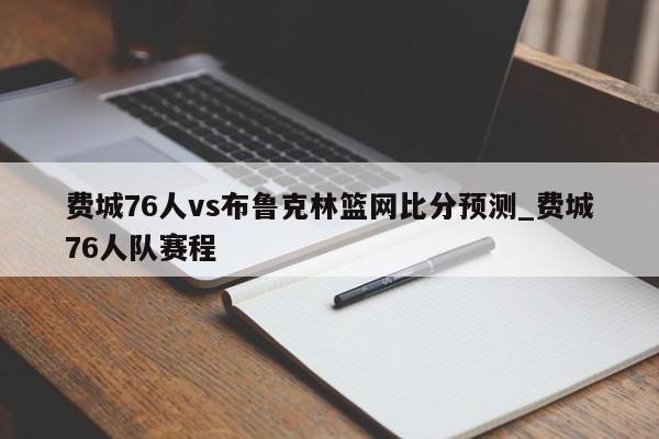 费城76人vs布鲁克林篮网比分预测_费城76人队赛程