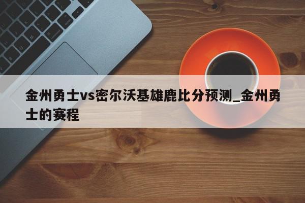 金州勇士vs密尔沃基雄鹿比分预测_金州勇士的赛程