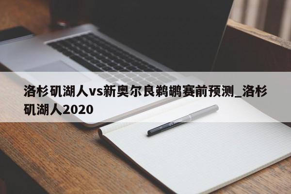 洛杉矶湖人vs新奥尔良鹈鹕赛前预测_洛杉矶湖人2020