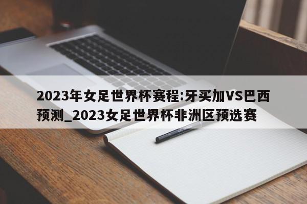 2023年女足世界杯赛程:牙买加VS巴西预测_2023女足世界杯非洲区预选赛