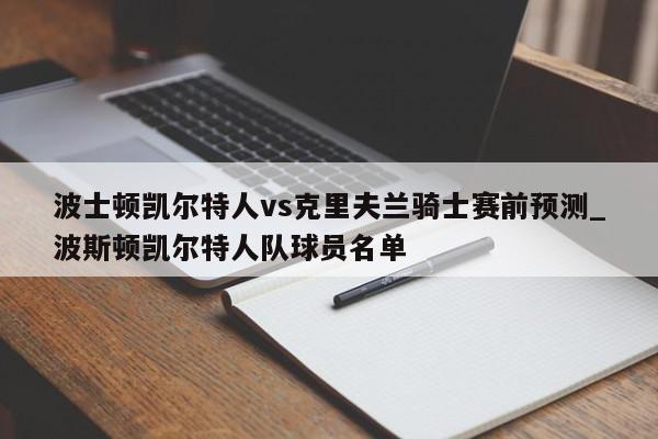 波士顿凯尔特人vs克里夫兰骑士赛前预测_波斯顿凯尔特人队球员名单