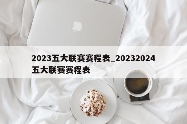 2023五大联赛赛程表_20232024五大联赛赛程表