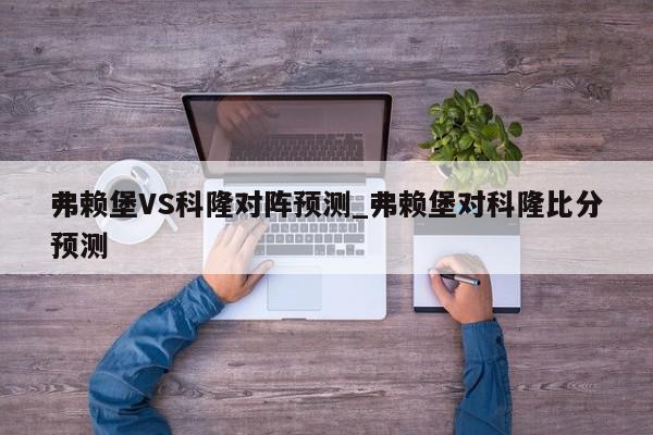 弗赖堡VS科隆对阵预测_弗赖堡对科隆比分预测