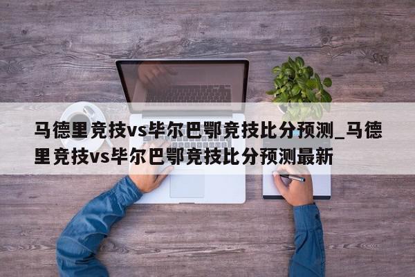 马德里竞技vs毕尔巴鄂竞技比分预测_马德里竞技vs毕尔巴鄂竞技比分预测最新