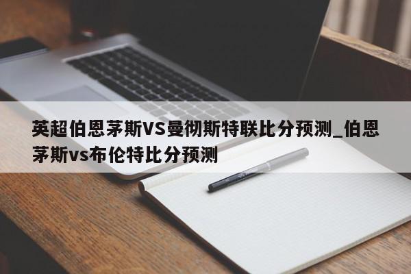 英超伯恩茅斯VS曼彻斯特联比分预测_伯恩茅斯vs布伦特比分预测