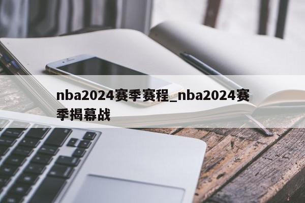 nba2024赛季赛程_nba2024赛季揭幕战