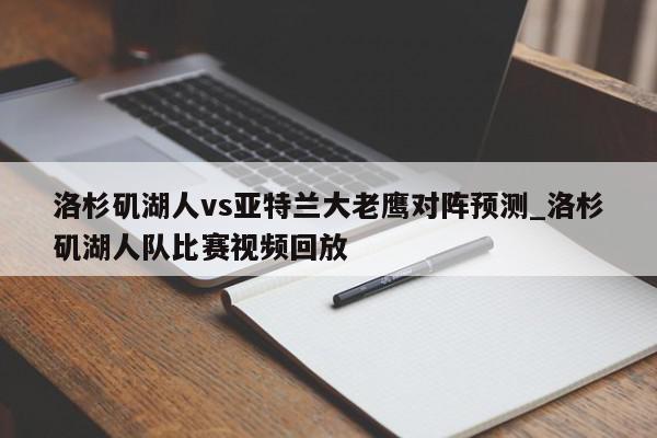 洛杉矶湖人vs亚特兰大老鹰对阵预测_洛杉矶湖人队比赛视频回放