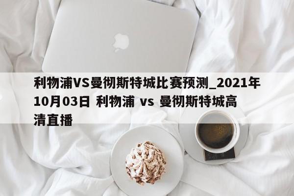 利物浦VS曼彻斯特城比赛预测_2021年10月03日 利物浦 vs 曼彻斯特城高清直播