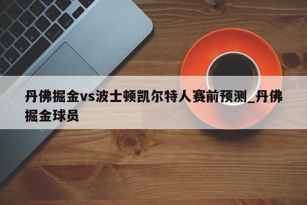 丹佛掘金vs波士顿凯尔特人赛前预测_丹佛掘金球员