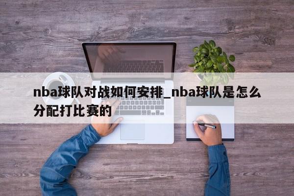 nba球队对战如何安排_nba球队是怎么分配打比赛的