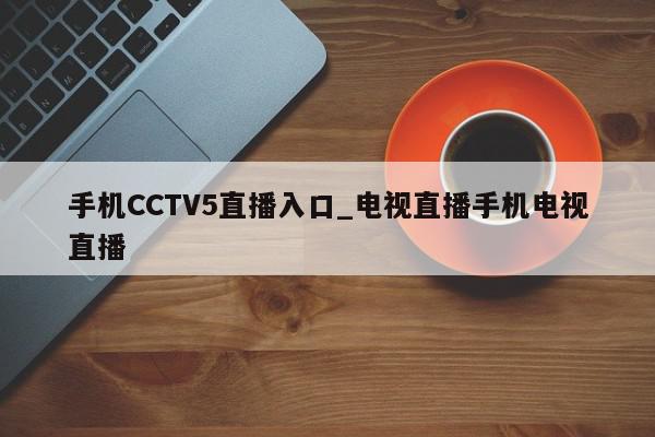 手机CCTV5直播入口_电视直播手机电视直播