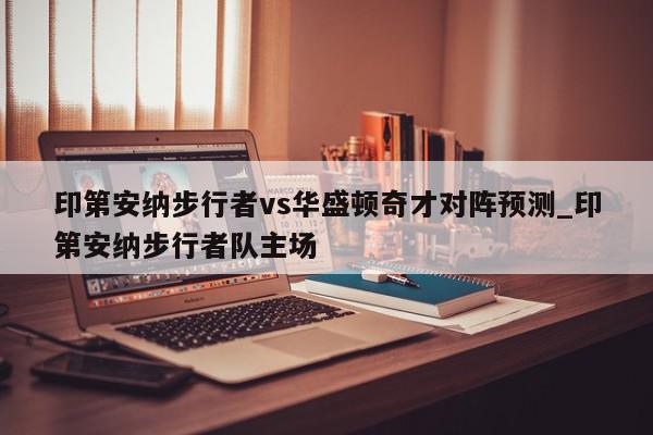 印第安纳步行者vs华盛顿奇才对阵预测_印第安纳步行者队主场